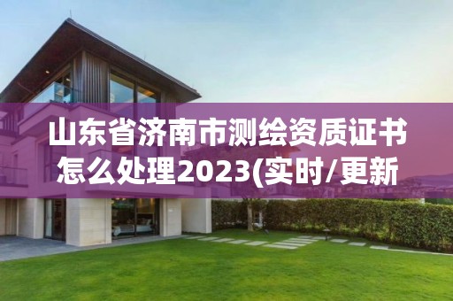 山東省濟南市測繪資質證書怎么處理2023(實時/更新中)