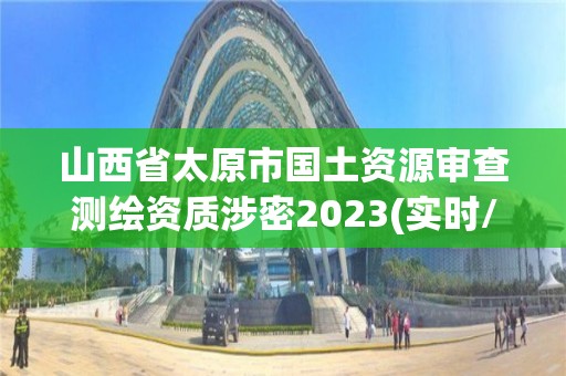 山西省太原市國土資源審查測繪資質(zhì)涉密2023(實時/更新中)