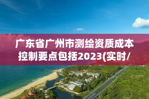 廣東省廣州市測繪資質(zhì)成本控制要點(diǎn)包括2023(實(shí)時(shí)/更新中)