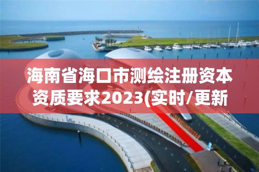 海南省海口市測繪注冊資本資質要求2023(實時/更新中)