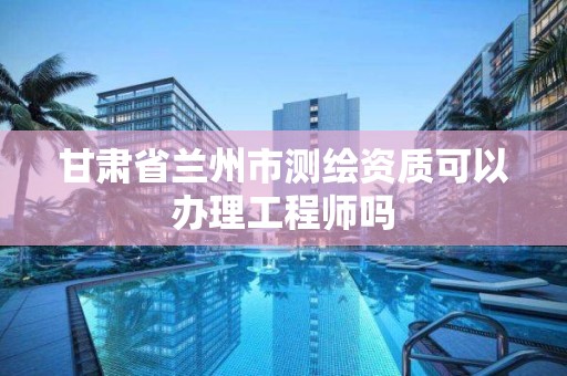 甘肅省蘭州市測繪資質可以辦理工程師嗎