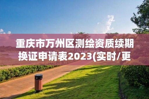 重慶市萬州區測繪資質續期換證申請表2023(實時/更新中)