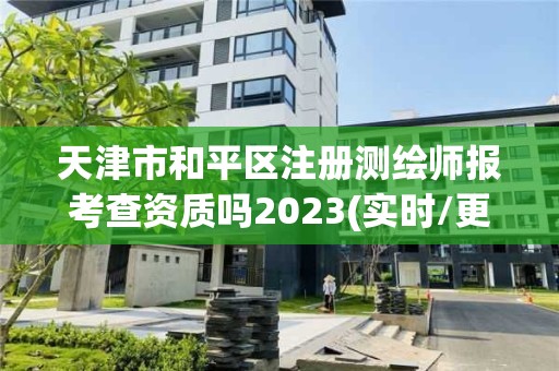 天津市和平區注冊測繪師報考查資質嗎2023(實時/更新中)