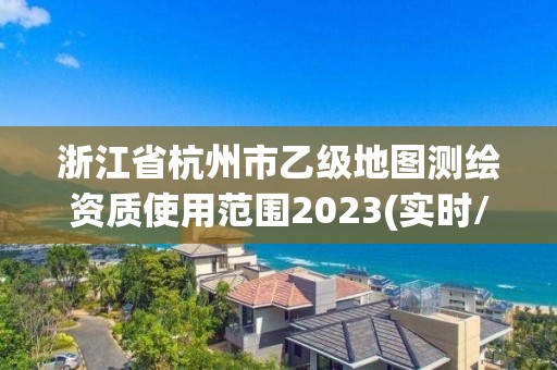 浙江省杭州市乙級地圖測繪資質使用范圍2023(實時/更新中)