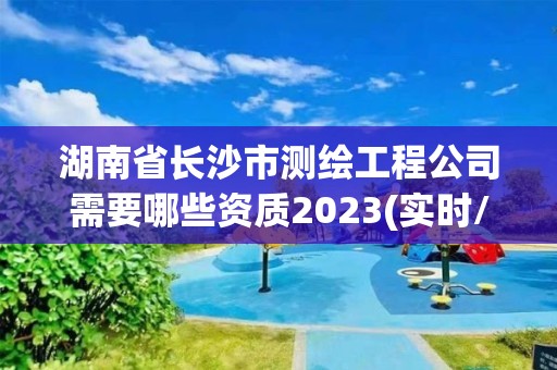 湖南省長沙市測繪工程公司需要哪些資質2023(實時/更新中)