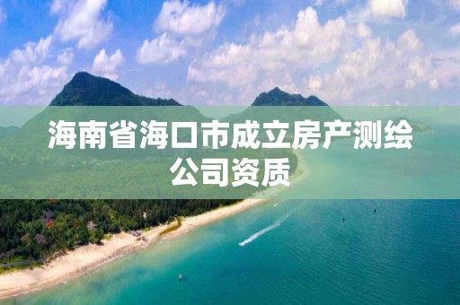 海南省海口市成立房產測繪公司資質