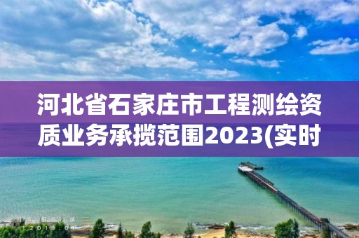 河北省石家莊市工程測繪資質業務承攬范圍2023(實時/更新中)