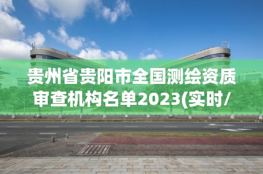 貴州省貴陽(yáng)市全國(guó)測(cè)繪資質(zhì)審查機(jī)構(gòu)名單2023(實(shí)時(shí)/更新中)