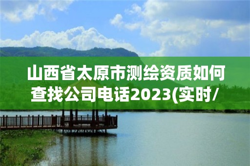 山西省太原市測(cè)繪資質(zhì)如何查找公司電話2023(實(shí)時(shí)/更新中)