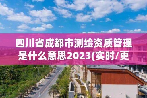 四川省成都市測繪資質管理是什么意思2023(實時/更新中)