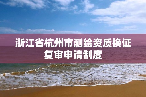 浙江省杭州市測繪資質換證復審申請制度