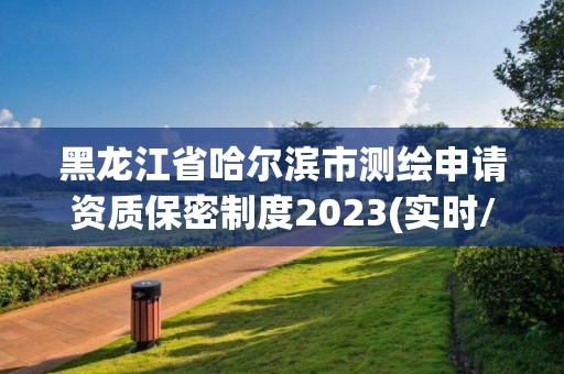 黑龍江省哈爾濱市測繪申請資質保密制度2023(實時/更新中)