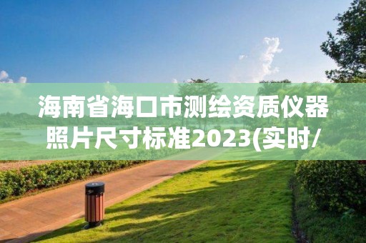 海南省?？谑袦y繪資質(zhì)儀器照片尺寸標(biāo)準(zhǔn)2023(實時/更新中)