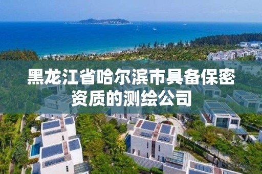 黑龍江省哈爾濱市具備保密資質的測繪公司