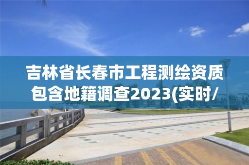 吉林省長春市工程測繪資質包含地籍調查2023(實時/更新中)