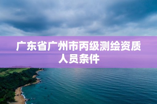 廣東省廣州市丙級(jí)測(cè)繪資質(zhì)人員條件