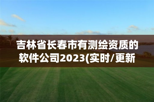 吉林省長(zhǎng)春市有測(cè)繪資質(zhì)的軟件公司2023(實(shí)時(shí)/更新中)