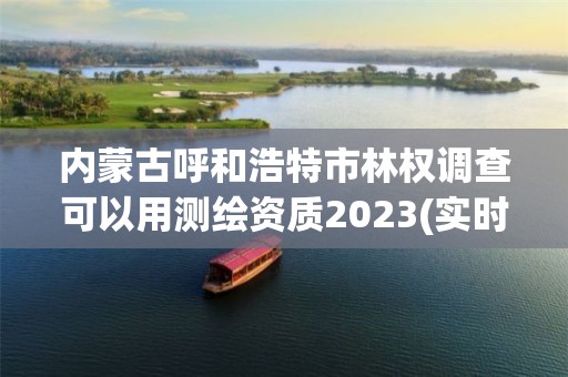 內蒙古呼和浩特市林權調查可以用測繪資質2023(實時/更新中)