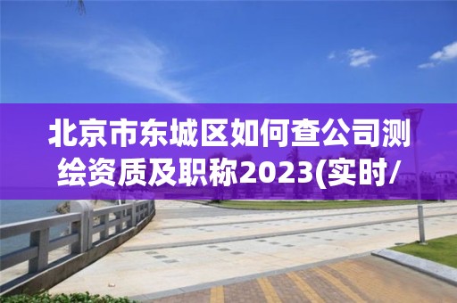 北京市東城區(qū)如何查公司測(cè)繪資質(zhì)及職稱(chēng)2023(實(shí)時(shí)/更新中)