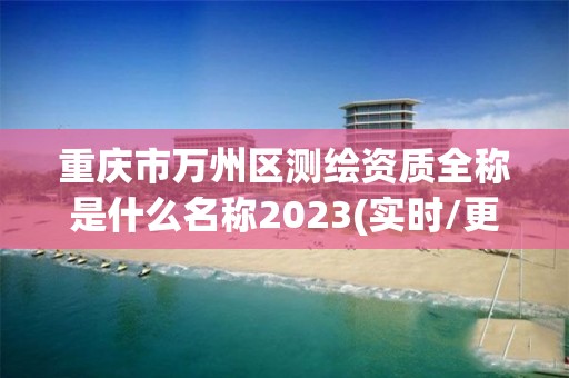 重慶市萬州區測繪資質全稱是什么名稱2023(實時/更新中)