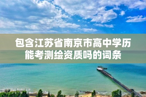 包含江蘇省南京市高中學歷能考測繪資質(zhì)嗎的詞條