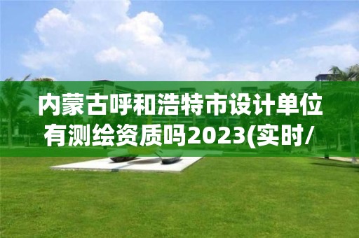 內(nèi)蒙古呼和浩特市設(shè)計(jì)單位有測(cè)繪資質(zhì)嗎2023(實(shí)時(shí)/更新中)