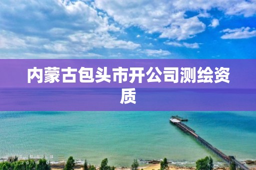 內蒙古包頭市開公司測繪資質