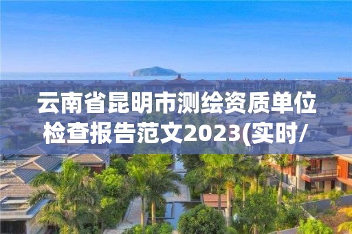 云南省昆明市測繪資質(zhì)單位檢查報告范文2023(實時/更新中)