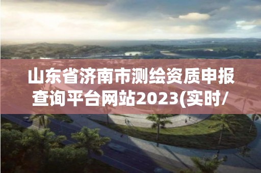 山東省濟南市測繪資質申報查詢平臺網站2023(實時/更新中)