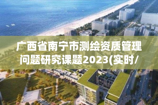 廣西省南寧市測繪資質管理問題研究課題2023(實時/更新中)