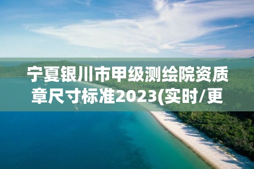 寧夏銀川市甲級測繪院資質章尺寸標準2023(實時/更新中)