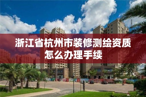 浙江省杭州市裝修測繪資質(zhì)怎么辦理手續(xù)