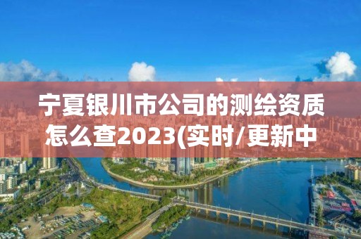 寧夏銀川市公司的測繪資質(zhì)怎么查2023(實時/更新中)