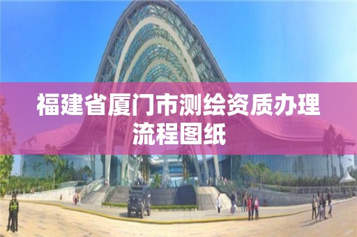 福建省廈門市測繪資質辦理流程圖紙