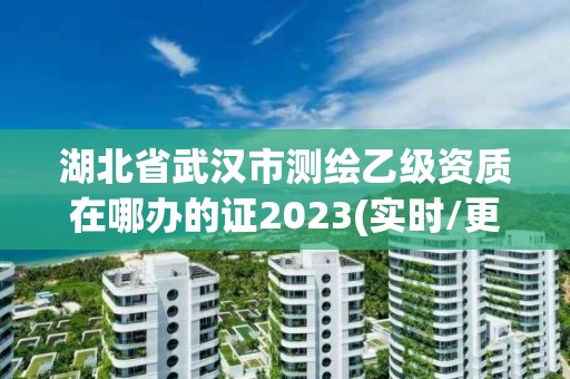 湖北省武漢市測繪乙級資質在哪辦的證2023(實時/更新中)