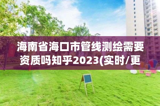 海南省海口市管線測(cè)繪需要資質(zhì)嗎知乎2023(實(shí)時(shí)/更新中)