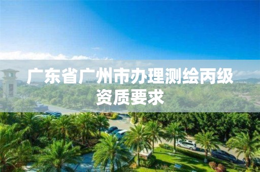 廣東省廣州市辦理測(cè)繪丙級(jí)資質(zhì)要求