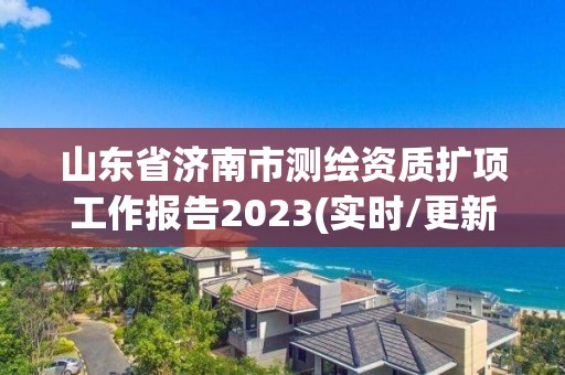 山東省濟(jì)南市測(cè)繪資質(zhì)擴(kuò)項(xiàng)工作報(bào)告2023(實(shí)時(shí)/更新中)