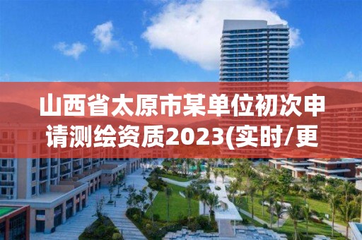 山西省太原市某單位初次申請測繪資質2023(實時/更新中)