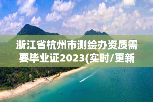 浙江省杭州市測繪辦資質需要畢業證2023(實時/更新中)