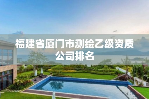 福建省廈門(mén)市測(cè)繪乙級(jí)資質(zhì)公司排名