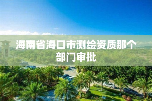 海南省海口市測繪資質那個部門審批