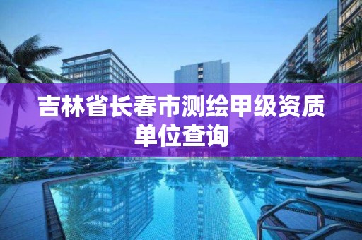 吉林省長春市測繪甲級資質單位查詢