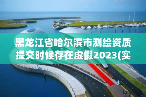 黑龍江省哈爾濱市測繪資質提交時候存在虛假2023(實時/更新中)