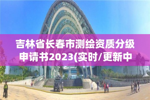 吉林省長春市測繪資質分級申請書2023(實時/更新中)