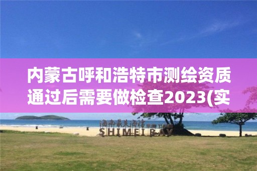 內(nèi)蒙古呼和浩特市測(cè)繪資質(zhì)通過后需要做檢查2023(實(shí)時(shí)/更新中)