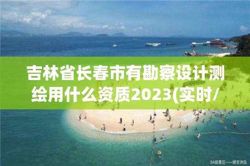 吉林省長(zhǎng)春市有勘察設(shè)計(jì)測(cè)繪用什么資質(zhì)2023(實(shí)時(shí)/更新中)