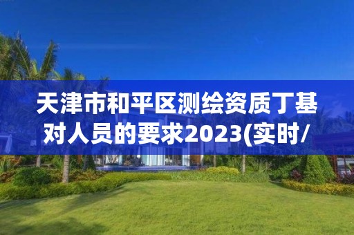 天津市和平區測繪資質丁基對人員的要求2023(實時/更新中)