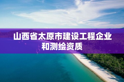 山西省太原市建設工程企業(yè)和測繪資質(zhì)