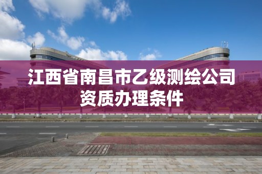 江西省南昌市乙級測繪公司資質辦理條件